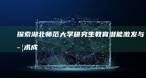 探索湖北师范大学研究生教育：潜能激发与学术成长的双赢之路