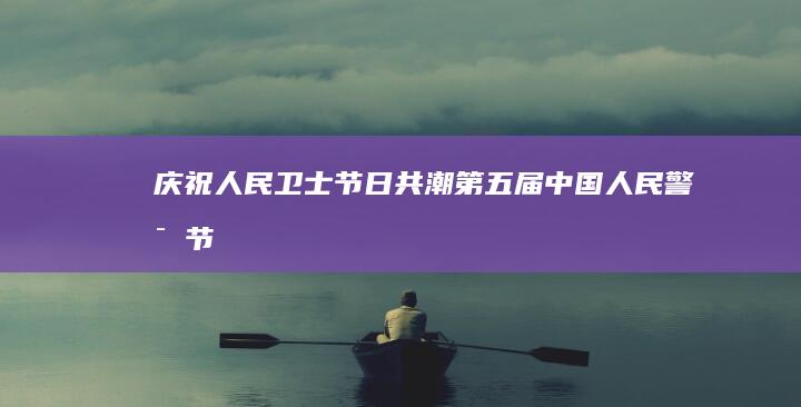 庆祝人民卫士节日：共潮第五届中国人民警察节