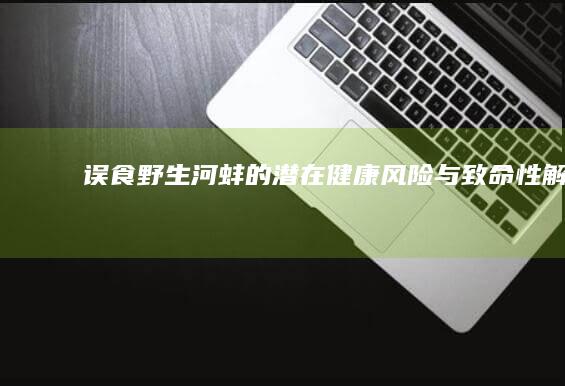 误食野生河蚌的潜在健康风险与致命性解析