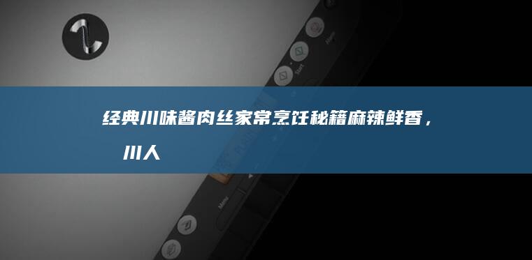 经典川味酱肉丝家常烹饪秘籍：麻辣鲜香，四川人的下饭神器